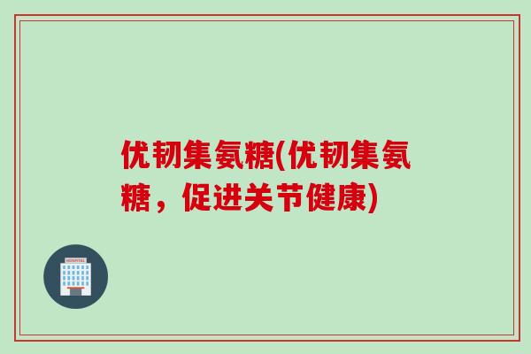 优韧集氨糖(优韧集氨糖，促进关节健康)