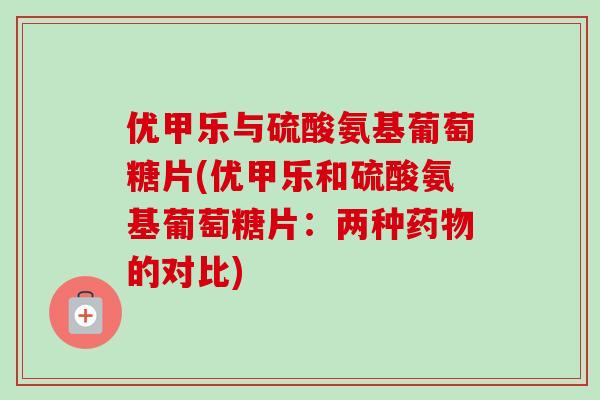 优甲乐与硫酸氨基葡萄糖片(优甲乐和硫酸氨基葡萄糖片：两种的对比)