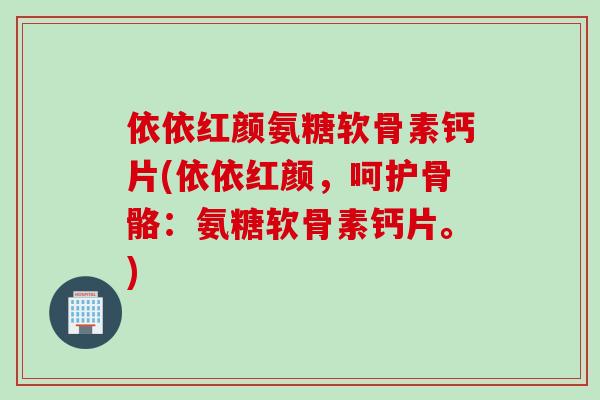 依依红颜氨糖软骨素钙片(依依红颜，呵护骨骼：氨糖软骨素钙片。)