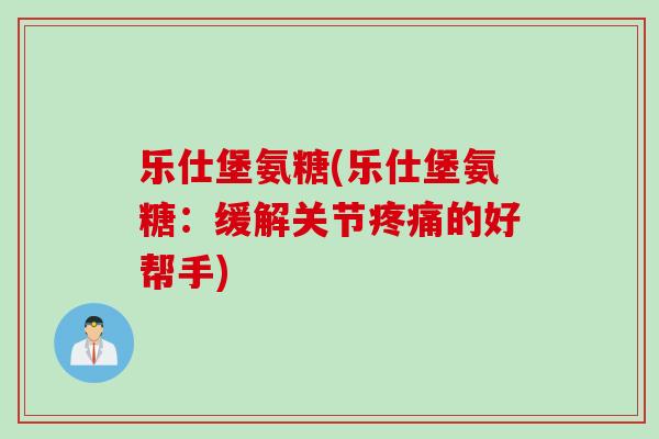 乐仕堡氨糖(乐仕堡氨糖：缓解关节疼痛的好帮手)