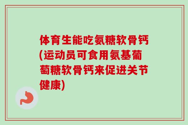 体育生能吃氨糖软骨钙(运动员可食用氨基葡萄糖软骨钙来促进关节健康)