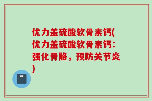 优力盖硫酸软骨素钙(优力盖硫酸软骨素钙：强化骨骼，预防关节炎)