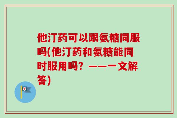 他汀药可以跟氨糖同服吗(他汀药和氨糖能同时服用吗？——一文解答)
