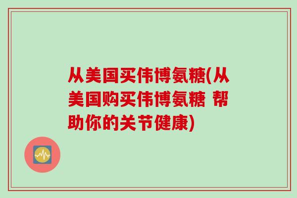 从美国买伟博氨糖(从美国购买伟博氨糖 帮助你的关节健康)