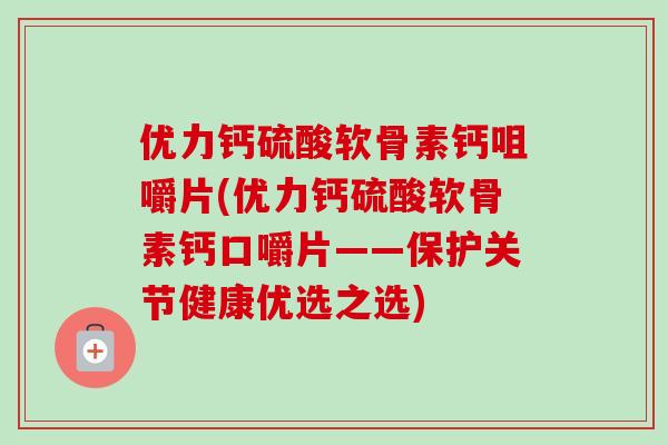 优力钙硫酸软骨素钙咀嚼片(优力钙硫酸软骨素钙口嚼片——保护关节健康优选之选)
