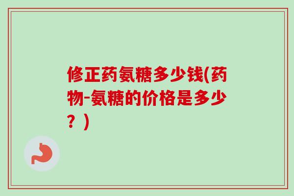 修正药氨糖多少钱(药物-氨糖的价格是多少？)