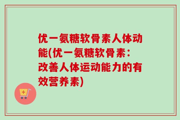 优一氨糖软骨素人体动能(优一氨糖软骨素:改善人体运动能力的有效营养素) 优一氨糖软骨素人体动能(优一氨糖软骨素:改善人体运动能力的有效营养素)
