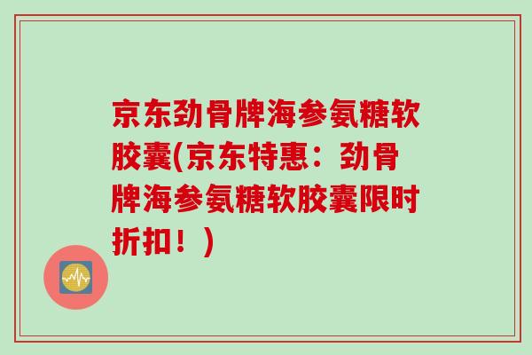 京东劲骨牌海参氨糖软胶囊(京东特惠：劲骨牌海参氨糖软胶囊限时折扣！)
