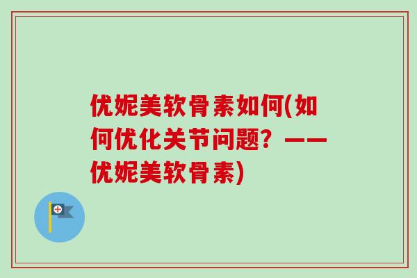 优妮美软骨素如何(如何优化关节问题？——优妮美软骨素)