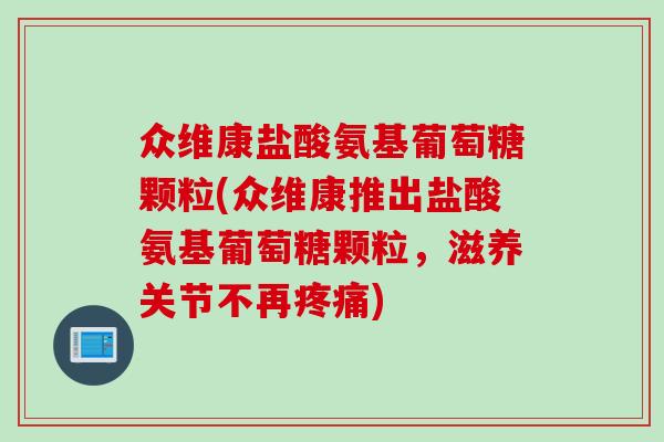 众维康盐酸氨基葡萄糖颗粒(众维康推出盐酸氨基葡萄糖颗粒，滋养关节不再疼痛)