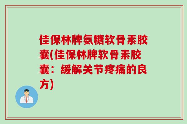 佳保林牌氨糖软骨素胶囊(佳保林牌软骨素胶囊：缓解关节疼痛的良方)