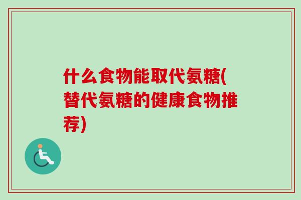 什么食物能取代氨糖(替代氨糖的健康食物推荐)