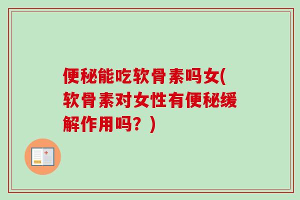 便秘能吃软骨素吗女(软骨素对女性有便秘缓解作用吗？)
