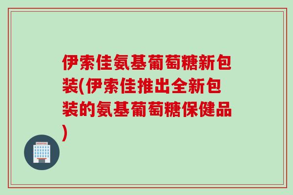 伊索佳氨基葡萄糖新包装(伊索佳推出全新包装的氨基葡萄糖保健品) 伊索佳氨基葡萄糖新包装(伊索佳推出全新包装的氨基葡萄糖保健品)