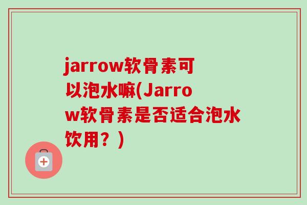 jarrow软骨素可以泡水嘛(Jarrow软骨素是否适合泡水饮用?) jarrow软骨素可以泡水嘛(Jarrow软骨素是否适合泡水饮用?)