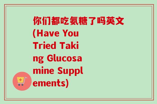 你们都吃氨糖了吗英文(Have You Tried Taking Glucosamine Supplements) 你们都吃氨糖了吗英文(Have You Tried Taking Glucosamine Supplements)