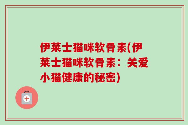 伊莱士猫咪软骨素(伊莱士猫咪软骨素:关爱小猫健康的秘密) 伊莱士猫咪软骨素(伊莱士猫咪软骨素:关爱小猫健康的秘密)