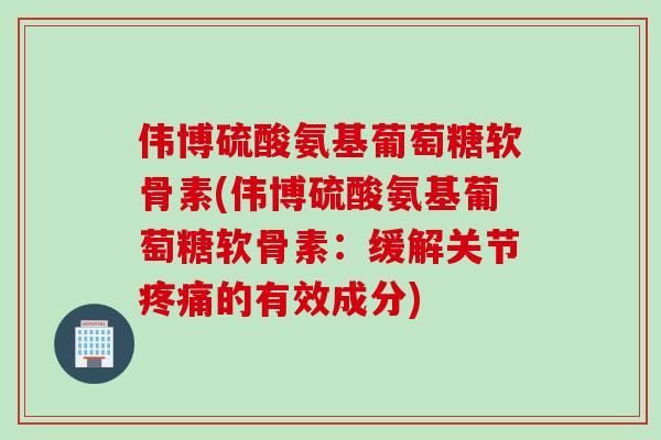 伟博硫酸氨基葡萄糖软骨素(伟博硫酸氨基葡萄糖软骨素：缓解关节疼痛的有效成分)