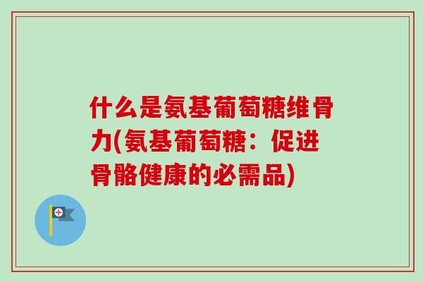 什么是氨基葡萄糖维骨力(氨基葡萄糖：促进骨骼健康的必需品)