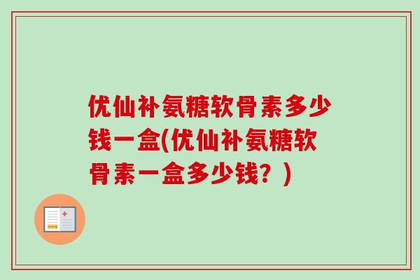 优仙补氨糖软骨素多少钱一盒(优仙补氨糖软骨素一盒多少钱？)