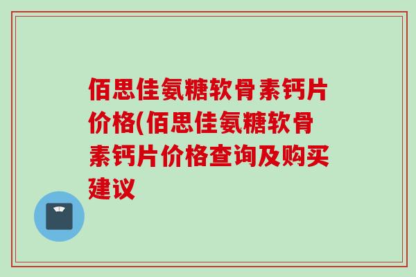 佰思佳氨糖软骨素钙片价格(佰思佳氨糖软骨素钙片价格查询及购买建议
