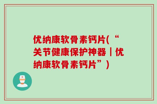 优纳康软骨素钙片(“关节健康保护神器｜优纳康软骨素钙片”)