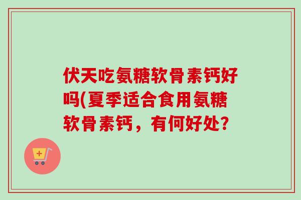 伏天吃氨糖软骨素钙好吗(夏季适合食用氨糖软骨素钙，有何好处？