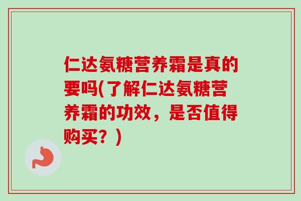 仁达氨糖营养霜是真的要吗(了解仁达氨糖营养霜的功效，是否值得购买？)