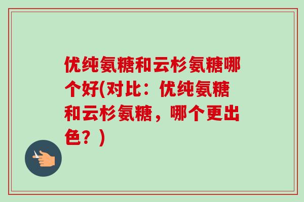 优纯氨糖和云杉氨糖哪个好(对比：优纯氨糖和云杉氨糖，哪个更出色？)