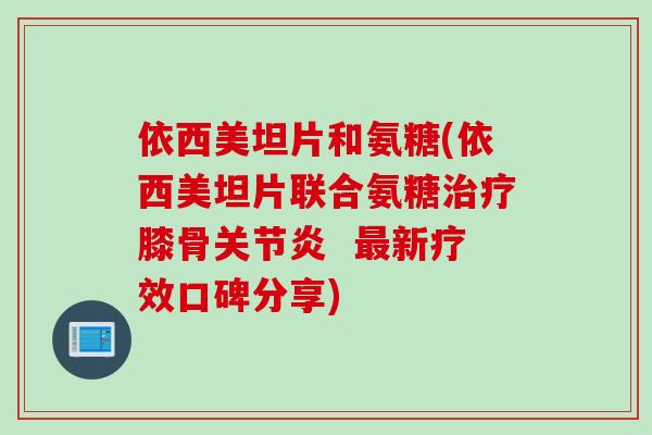 依西美坦片和氨糖(依西美坦片联合氨糖膝骨  新疗效口碑分享)