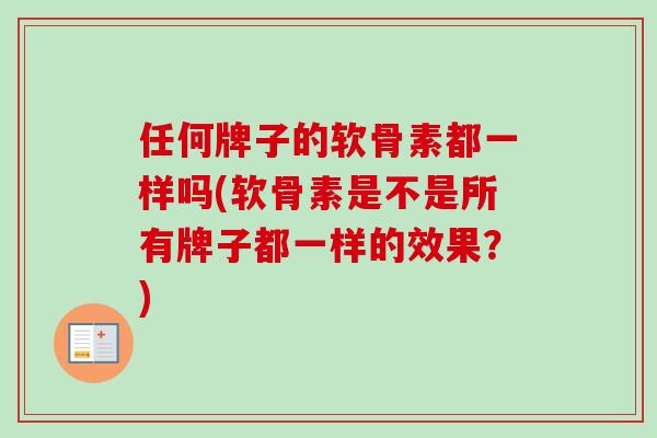 任何牌子的软骨素都一样吗(软骨素是不是所有牌子都一样的效果？)
