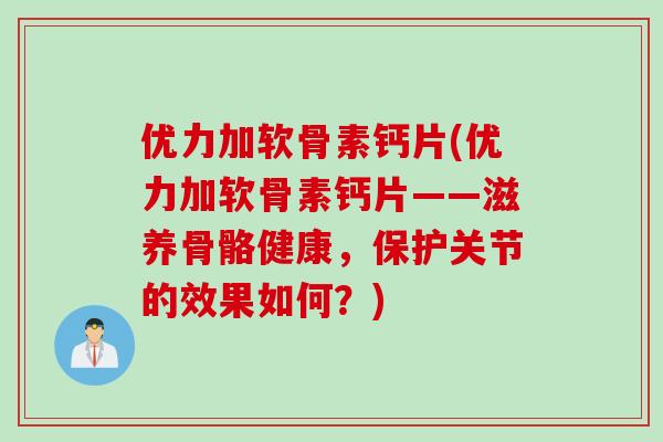 优力加软骨素钙片(优力加软骨素钙片——滋养骨骼健康,保护关节的效果如何?) 优力加软骨素钙片(优力加软骨素钙片——滋养骨骼健康,保护关节的效果如何?)