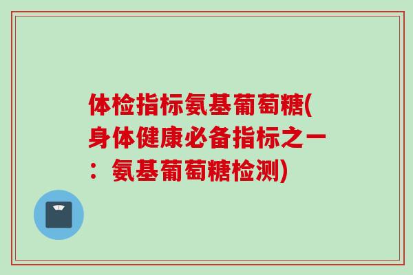 体检指标氨基葡萄糖(身体健康必备指标之一：氨基葡萄糖检测)