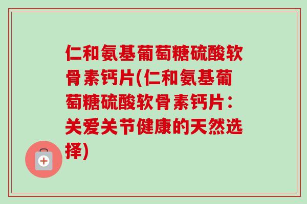 仁和氨基葡萄糖硫酸软骨素钙片(仁和氨基葡萄糖硫酸软骨素钙片：关爱关节健康的天然选择)