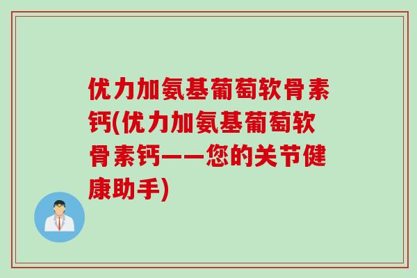 优力加氨基葡萄软骨素钙(优力加氨基葡萄软骨素钙——您的关节健康助手)