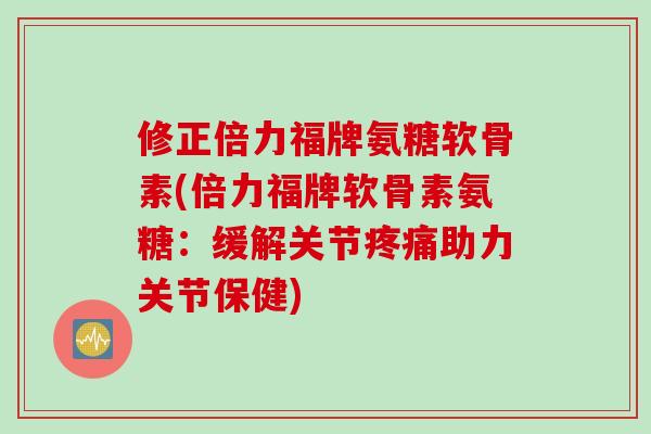 修正倍力福牌氨糖软骨素(倍力福牌软骨素氨糖：缓解关节疼痛助力关节保健)
