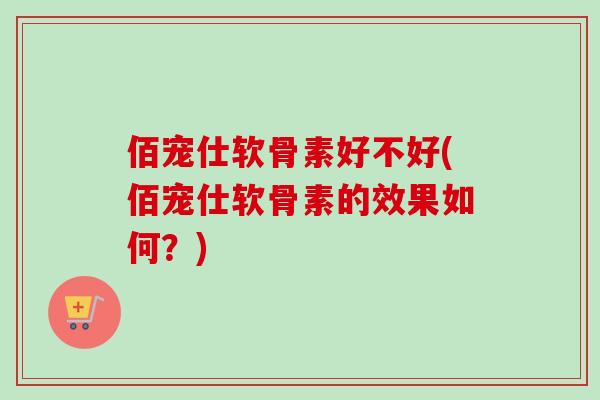 佰宠仕软骨素好不好(佰宠仕软骨素的效果如何？)