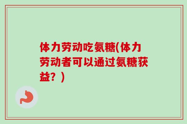 体力劳动吃氨糖(体力劳动者可以通过氨糖获益？)