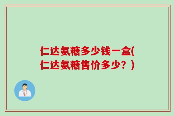 仁达氨糖多少钱一盒(仁达氨糖售价多少?) 仁达氨糖多少钱一盒(仁达氨糖售价多少?)