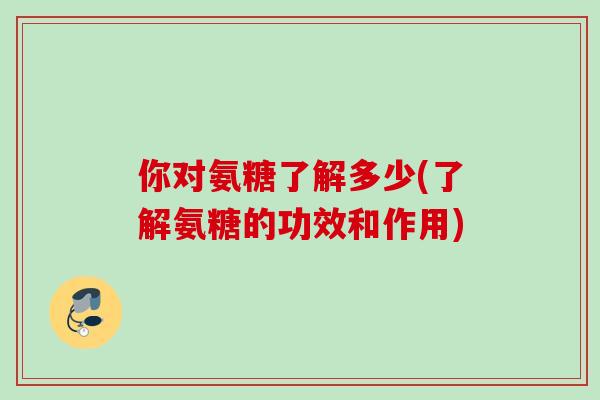 你对氨糖了解多少(了解氨糖的功效和作用)