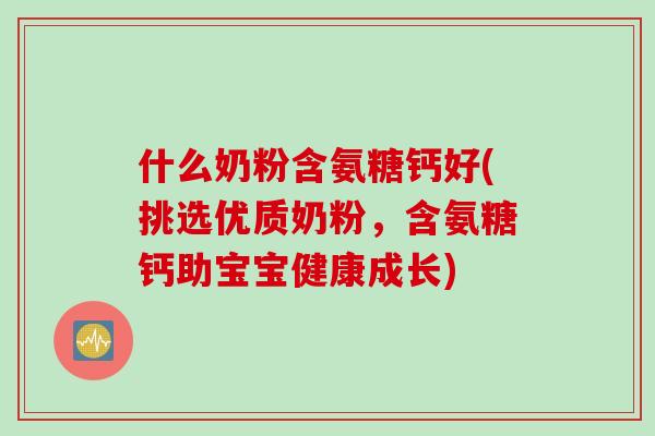 什么奶粉含氨糖钙好(挑选优质奶粉，含氨糖钙助宝宝健康成长)