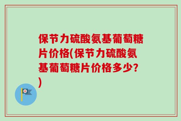 保节力硫酸氨基葡萄糖片价格(保节力硫酸氨基葡萄糖片价格多少？)