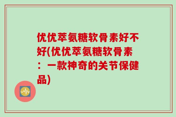 优优萃氨糖软骨素好不好(优优萃氨糖软骨素：一款神奇的关节保健品)