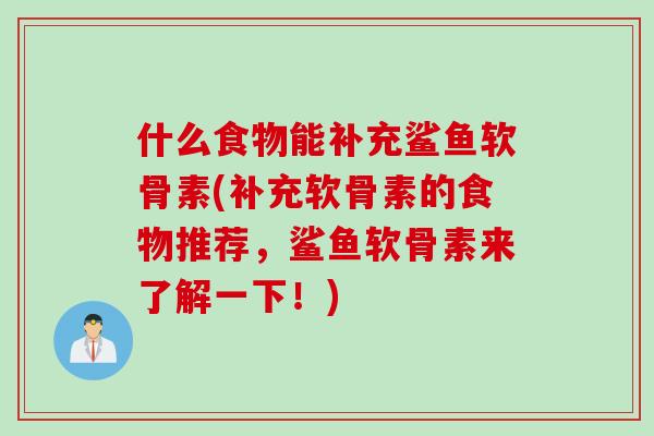 什么食物能补充鲨鱼软骨素(补充软骨素的食物推荐，鲨鱼软骨素来了解一下！)