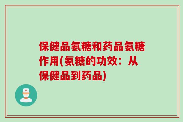 保健品氨糖和药品氨糖作用(氨糖的功效：从保健品到药品)