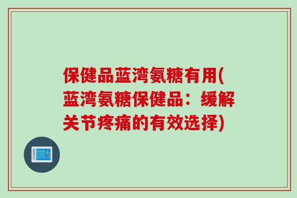 保健品蓝湾氨糖有用(蓝湾氨糖保健品：缓解关节疼痛的有效选择)