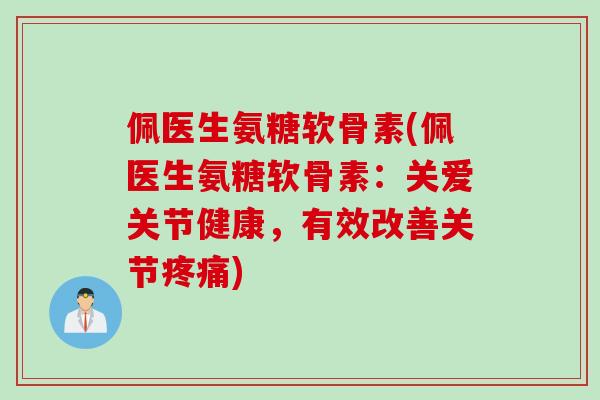 佩医生氨糖软骨素(佩医生氨糖软骨素：关爱关节健康，有效改善关节疼痛)