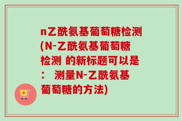 n乙酰氨基葡萄糖检测(N-乙酰氨基葡萄糖检测 的新标题可以是： 测量N-乙酰氨基葡萄糖的方法)