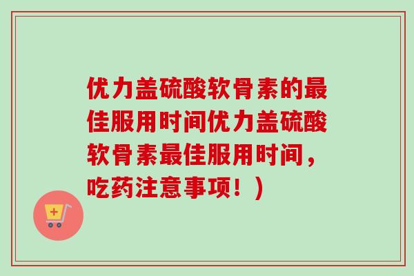 优力盖硫酸软骨素的佳服用时间优力盖硫酸软骨素佳服用时间，吃药注意事项！)