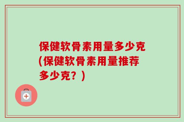 保健软骨素用量多少克(保健软骨素用量推荐多少克？)